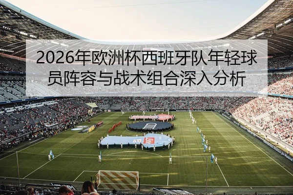 2026年欧洲杯西班牙队年轻球员阵容与战术组合深入分析