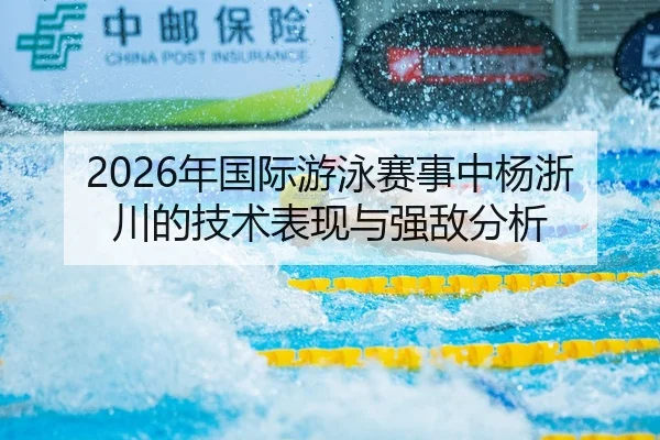 2026年国际游泳赛事中杨浙川的技术表现与强敌分析