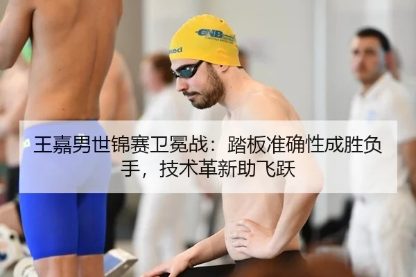 王嘉男世锦赛卫冕战：踏板准确性成胜负手，技术革新助飞跃