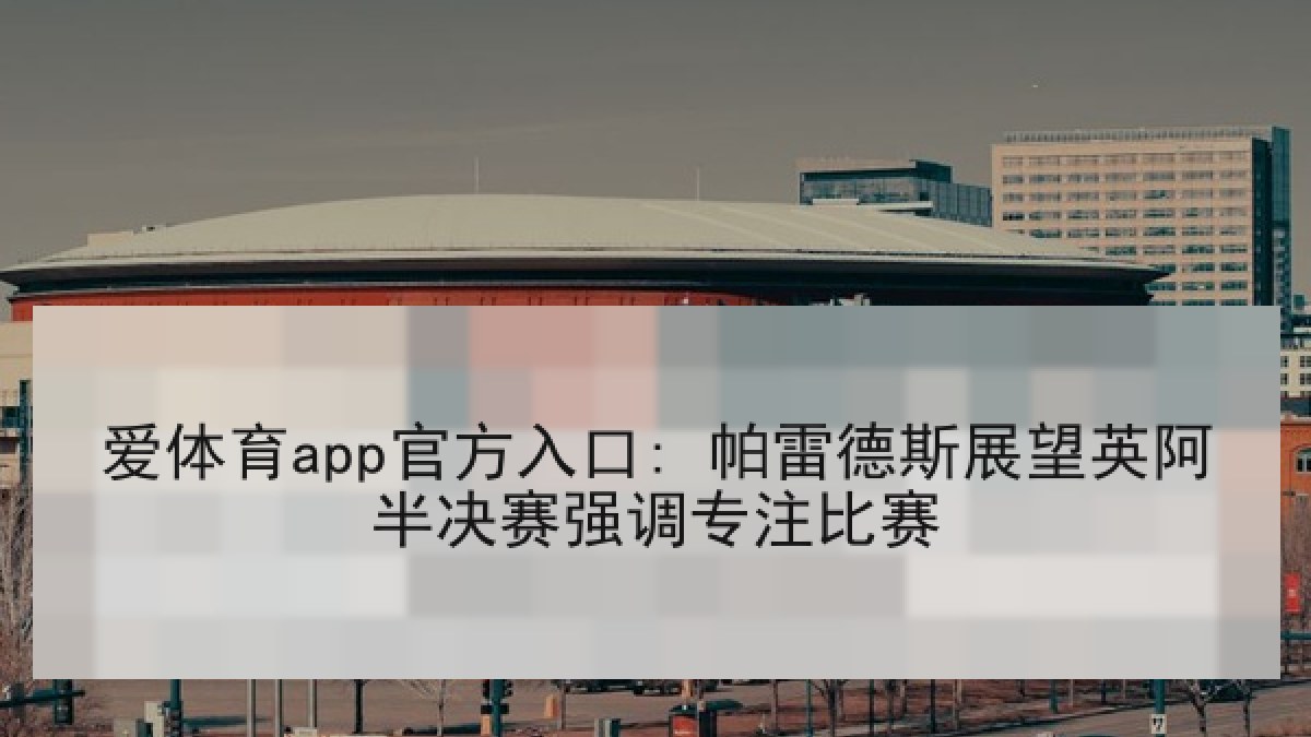 爱体育app官方入口: 帕雷德斯展望英阿半决赛强调专注比赛