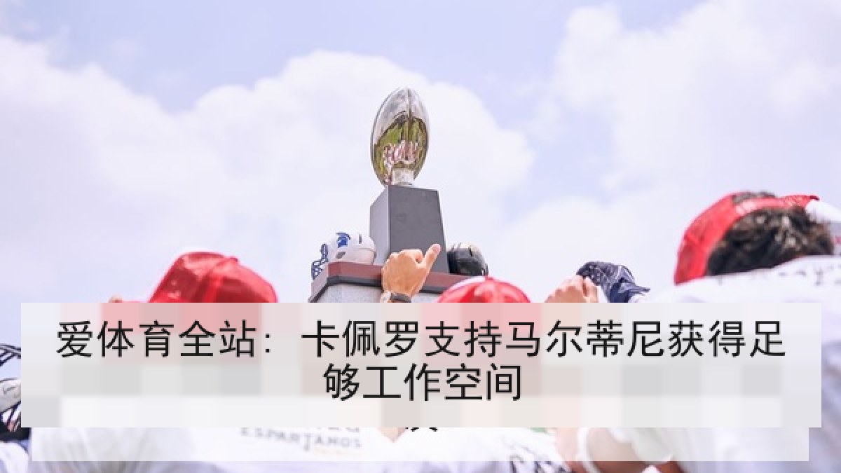 爱体育全站: 卡佩罗支持马尔蒂尼获得足够工作空间