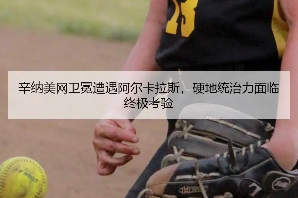 辛纳美网卫冕遭遇阿尔卡拉斯，硬地统治力面临终极考验