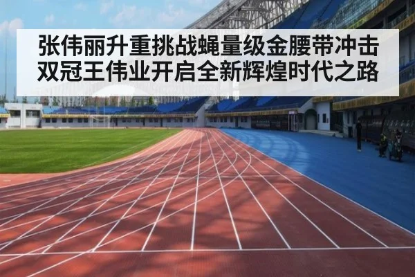 张伟丽升重挑战蝇量级金腰带冲击双冠王伟业开启全新辉煌时代之路