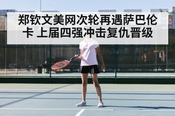 郑钦文美网次轮再遇萨巴伦卡 上届四强冲击复仇晋级