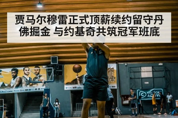 贾马尔穆雷正式顶薪续约留守丹佛掘金 与约基奇共筑冠军班底