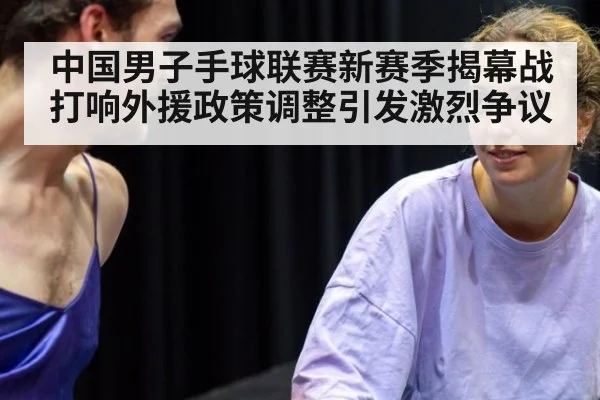 中国男子手球联赛新赛季揭幕战打响外援政策调整引发激烈争议