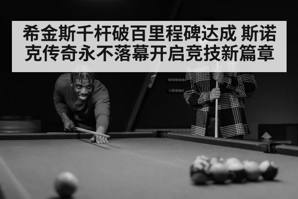 希金斯千杆破百里程碑达成 斯诺克传奇永不落幕开启竞技新篇章